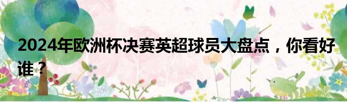 2024年欧洲杯决赛英超球员大盘点，你看好谁？