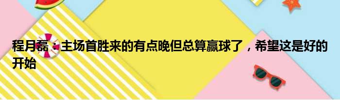 程月磊：主场首胜来的有点晚但总算赢球了，希望这是好的开始