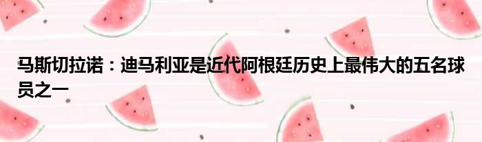 马斯切拉诺：迪马利亚是近代阿根廷历史上最伟大的五名球员之一