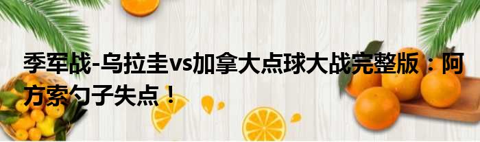 季军战-乌拉圭vs加拿大点球大战完整版：阿方索勺子失点！