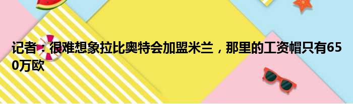 记者：很难想象拉比奥特会加盟米兰，那里的工资帽只有650万欧