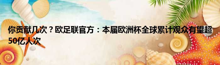 你贡献几次？欧足联官方：本届欧洲杯全球累计观众有望超50亿人次