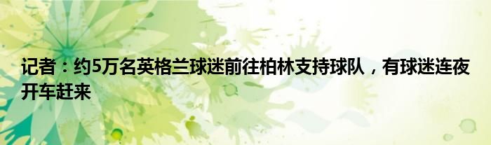 记者：约5万名英格兰球迷前往柏林支持球队，有球迷连夜开车赶来