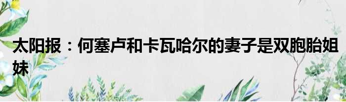 太阳报：何塞卢和卡瓦哈尔的妻子是双胞胎姐妹