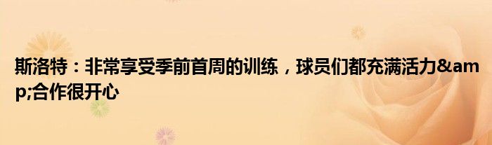 斯洛特：非常享受季前首周的训练，球员们都充满活力&合作很开心