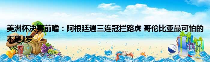 美洲杯决赛前瞻：阿根廷遇三连冠拦路虎 哥伦比亚最可怕的不是J罗