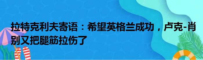 拉特克利夫寄语：希望英格兰成功，卢克-肖别又把腿筋拉伤了