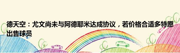 德天空：尤文尚未与阿德耶米达成协议，若价格合适多特愿出售球员