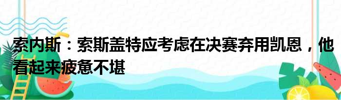 索内斯：索斯盖特应考虑在决赛弃用凯恩，他看起来疲惫不堪