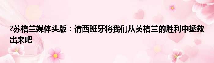 ?苏格兰媒体头版：请西班牙将我们从英格兰的胜利中拯救出来吧