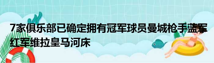 7家俱乐部已确定拥有冠军球员曼城枪手蓝军红军维拉皇马河床