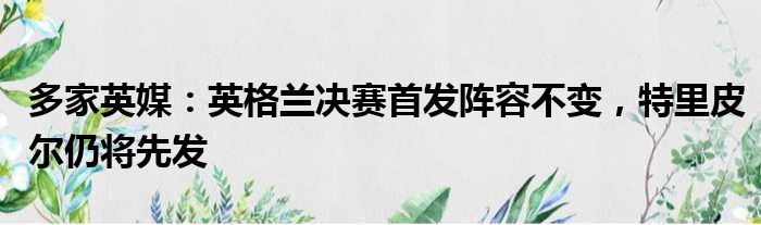 多家英媒：英格兰决赛首发阵容不变，特里皮尔仍将先发