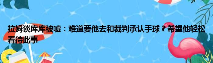 拉姆谈库库被嘘：难道要他去和裁判承认手球？希望他轻松看待此事