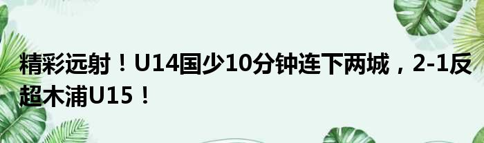 精彩远射！U14国少10分钟连下两城，2-1反超木浦U15！