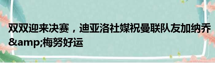 双双迎来决赛，迪亚洛社媒祝曼联队友加纳乔&梅努好运