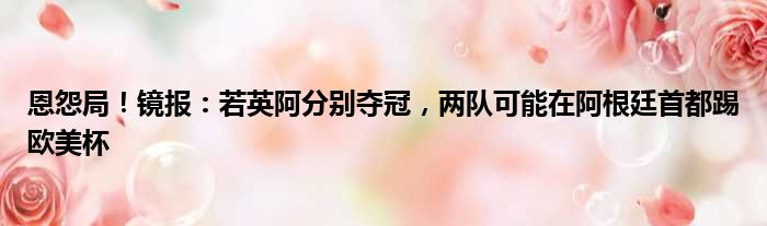 恩怨局！镜报：若英阿分别夺冠，两队可能在阿根廷首都踢欧美杯