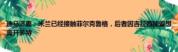 迪马济奥：米兰已经接触菲尔克鲁格，后者因吉拉西加盟想离开多特