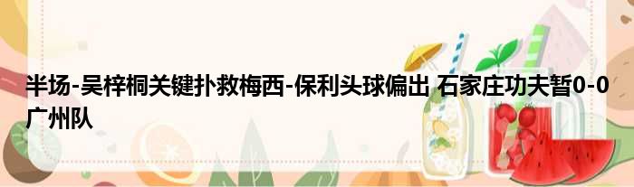 半场-吴梓桐关键扑救梅西-保利头球偏出 石家庄功夫暂0-0广州队