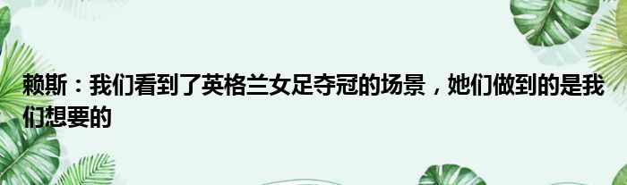 赖斯：我们看到了英格兰女足夺冠的场景，她们做到的是我们想要的