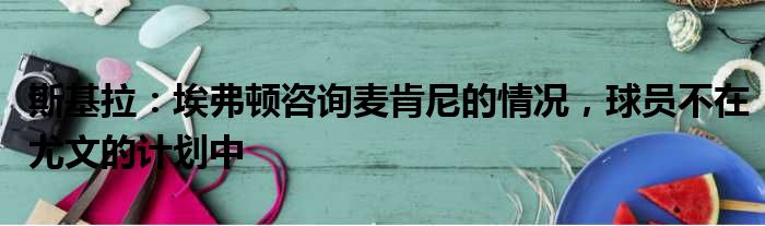 斯基拉：埃弗顿咨询麦肯尼的情况，球员不在尤文的计划中
