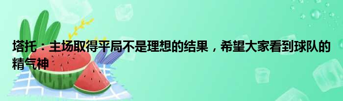 塔托：主场取得平局不是理想的结果，希望大家看到球队的精气神