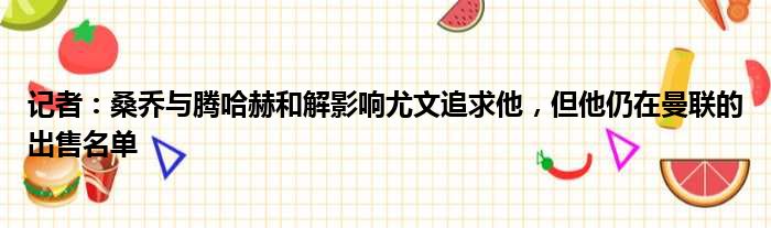 记者：桑乔与腾哈赫和解影响尤文追求他，但他仍在曼联的出售名单