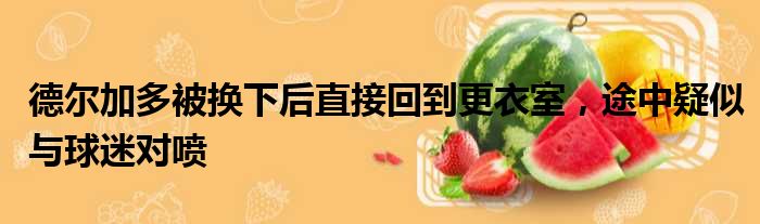 德尔加多被换下后直接回到更衣室，途中疑似与球迷对喷