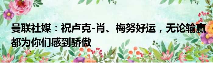曼联社媒：祝卢克-肖、梅努好运，无论输赢都为你们感到骄傲