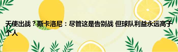 天使出战？斯卡洛尼：尽管这是告别战 但球队利益永远高于个人