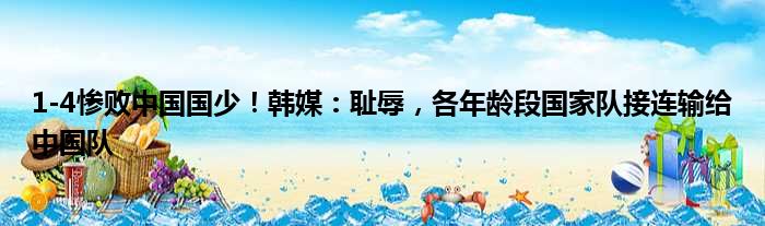 1-4惨败中国国少！韩媒：耻辱，各年龄段国家队接连输给中国队