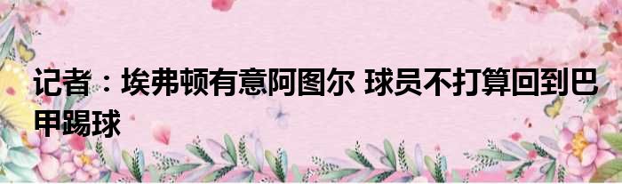 记者：埃弗顿有意阿图尔 球员不打算回到巴甲踢球