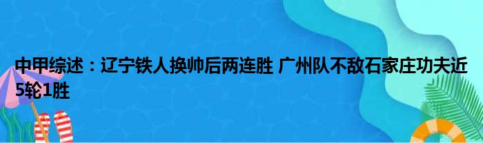 中甲综述：辽宁铁人换帅后两连胜 广州队不敌石家庄功夫近5轮1胜