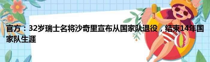 官方：32岁瑞士名将沙奇里宣布从国家队退役，结束14年国家队生涯