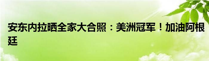 安东内拉晒全家大合照：美洲冠军！加油阿根廷