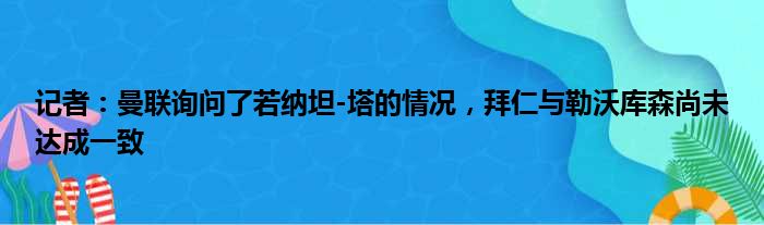 记者：曼联询问了若纳坦-塔的情况，拜仁与勒沃库森尚未达成一致