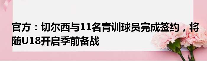 官方：切尔西与11名青训球员完成签约，将随U18开启季前备战