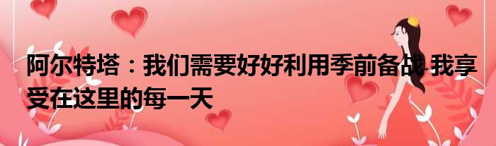阿尔特塔：我们需要好好利用季前备战 我享受在这里的每一天
