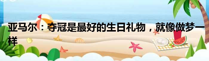 亚马尔：夺冠是最好的生日礼物，就像做梦一样