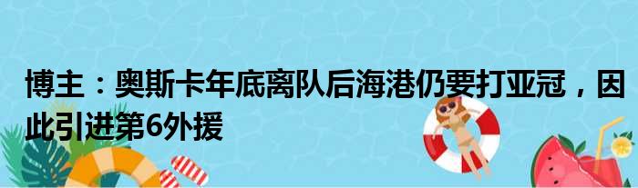 博主：奥斯卡年底离队后海港仍要打亚冠，因此引进第6外援