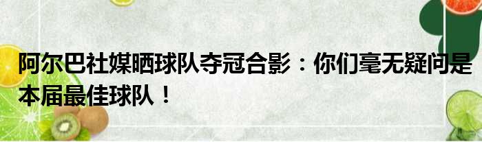 阿尔巴社媒晒球队夺冠合影：你们毫无疑问是本届最佳球队！