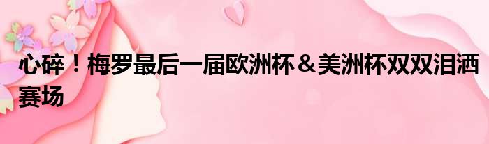 心碎！梅罗最后一届欧洲杯＆美洲杯双双泪洒赛场