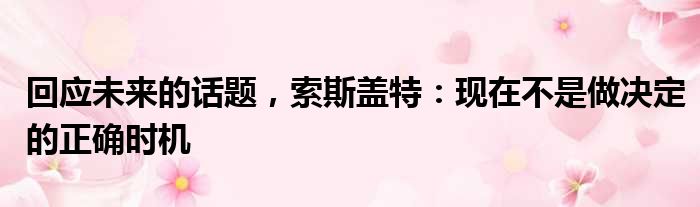 回应未来的话题，索斯盖特：现在不是做决定的正确时机