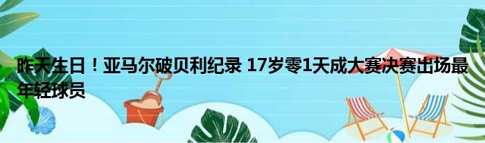 昨天生日！亚马尔破贝利纪录 17岁零1天成大赛决赛出场最年轻球员