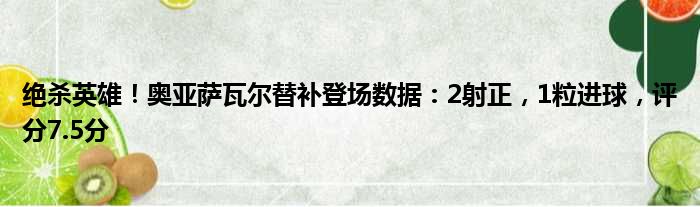绝杀英雄！奥亚萨瓦尔替补登场数据：2射正，1粒进球，评分7.5分