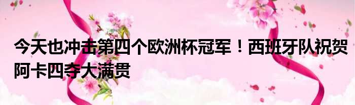 今天也冲击第四个欧洲杯冠军！西班牙队祝贺阿卡四夺大满贯