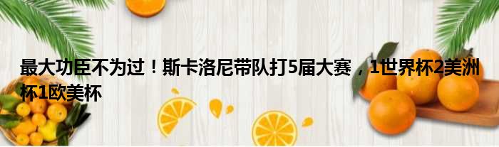 最大功臣不为过！斯卡洛尼带队打5届大赛，1世界杯2美洲杯1欧美杯