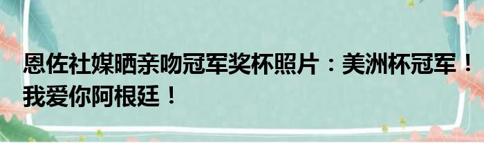 恩佐社媒晒亲吻冠军奖杯照片：美洲杯冠军！我爱你阿根廷！
