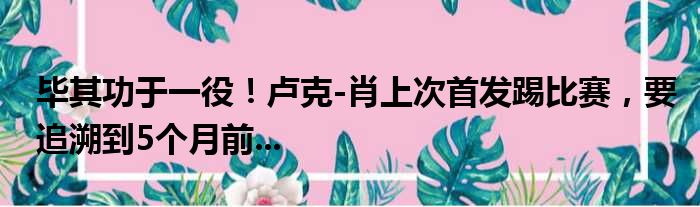 毕其功于一役！卢克-肖上次首发踢比赛，要追溯到5个月前...