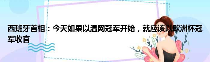 西班牙首相：今天如果以温网冠军开始，就应该以欧洲杯冠军收官