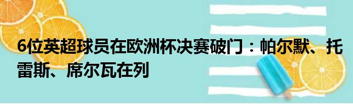 6位英超球员在欧洲杯决赛破门：帕尔默、托雷斯、席尔瓦在列